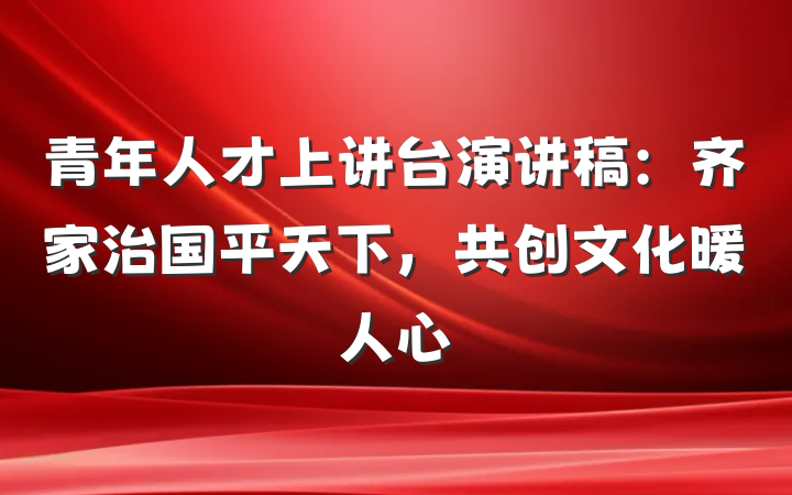 青年人才上讲台演讲稿：齐家治国平天下，共创文化暖人心