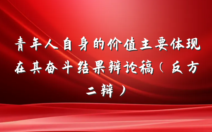 青年人自身的价值主要体现在其奋斗结果辩论稿（反方二辩）