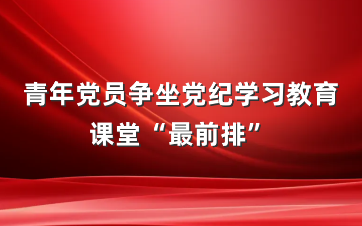 青年党员争坐党纪学习教育课堂“最前排”