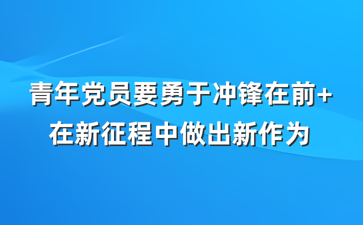 青年党员要勇于冲锋在前 在新征程中做出新作为
