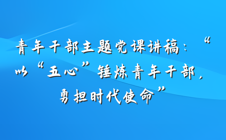青年干部主题党课讲稿：“以“五心”锤炼青年干部，勇担时代使命”