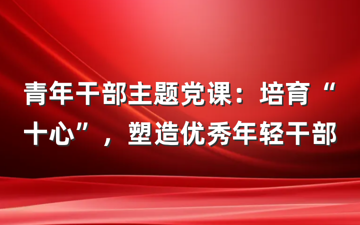 青年干部主题党课：培育“十心”，塑造优秀年轻干部