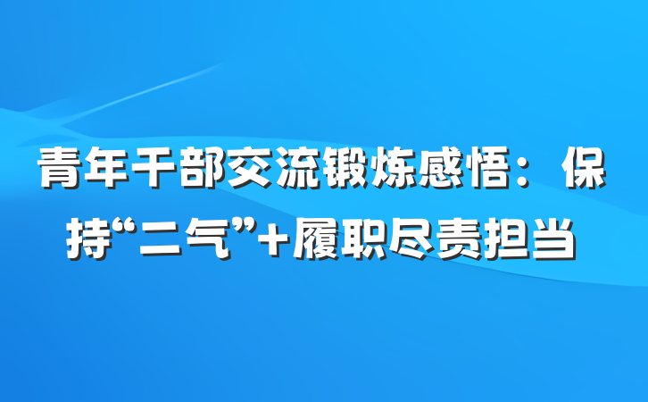 青年干部交流锻炼感悟：保持“二气” 履职尽责担当