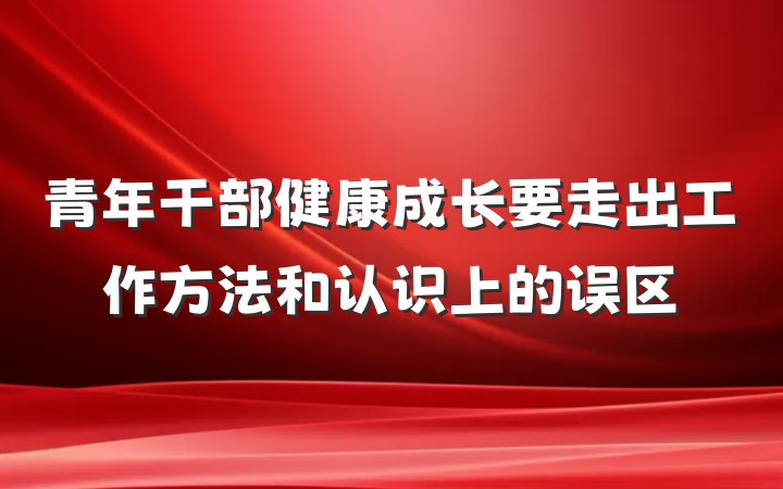 青年干部健康成长要走出工作方法和认识上的误区