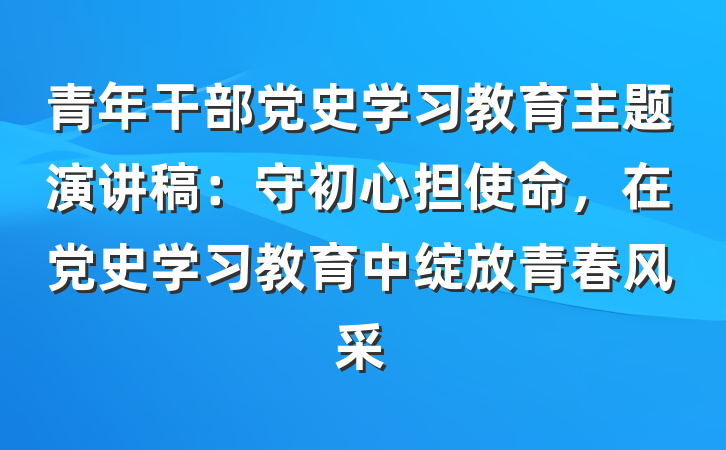 青年干部党史学习教育主题演讲稿：守初心担使命，在党史学习教育中绽放青春风采