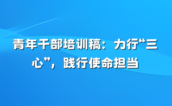 青年干部培训稿：力行“三心”，践行使命担当