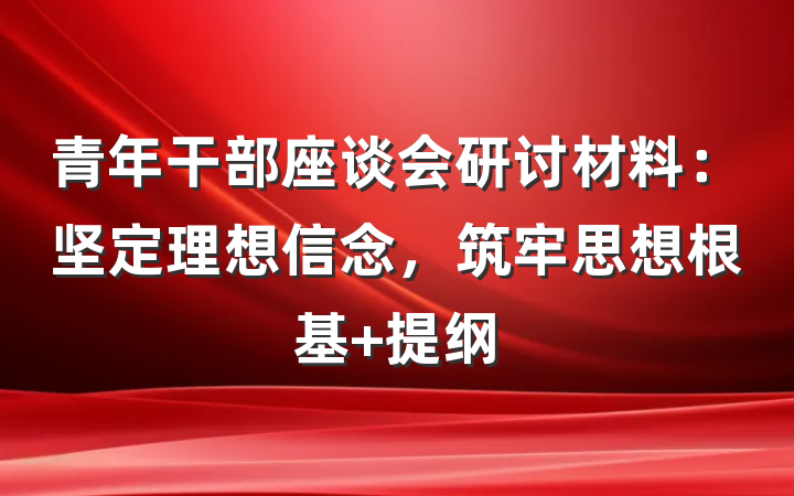 青年干部座谈会研讨材料：坚定理想信念，筑牢思想根基 提纲