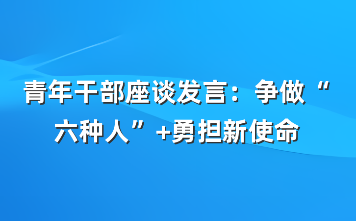 青年干部座谈发言：争做“六种人” 勇担新使命
