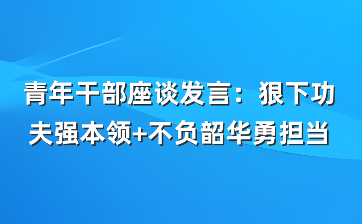 青年干部座谈发言：狠下功夫强本领 不负韶华勇担当