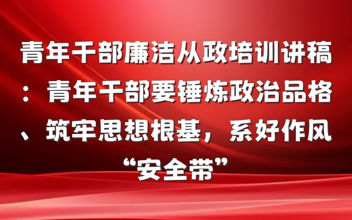 青年干部廉洁从政培训讲稿：青年干部要锤炼政治品格、筑牢思想根基，系好作风“安全带”