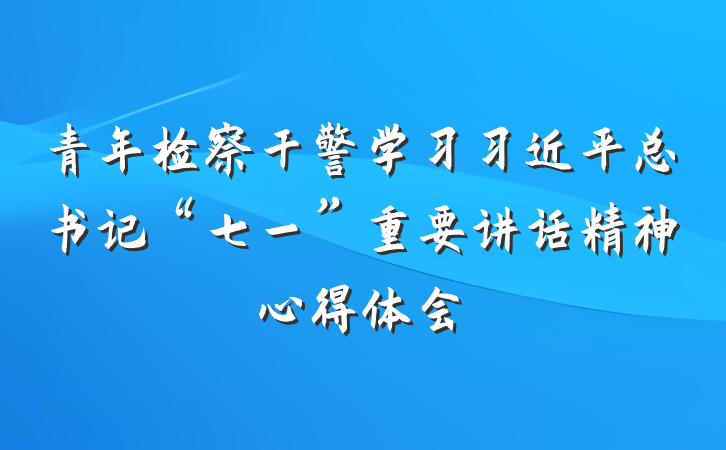 青年检察干警学习习近平总书记“七一”重要讲话精神心得体会