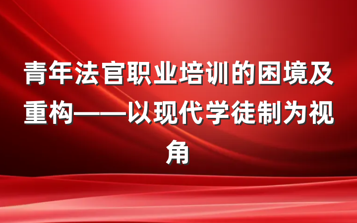 青年法官职业培训的困境及重构——以现代学徒制为视角