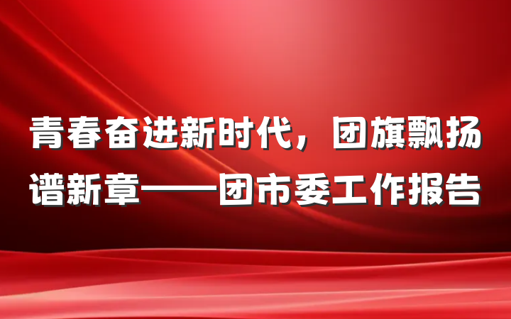 青春奋进新时代，团旗飘扬谱新章——团市委工作报告