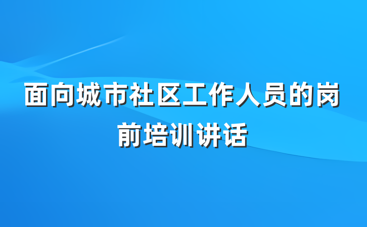 面向城市社区工作人员的岗前培训讲话