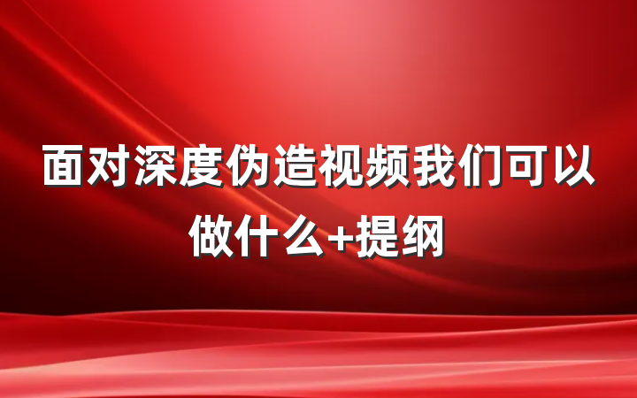 面对深度伪造视频我们可以做什么 提纲