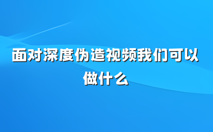 面对深度伪造视频我们可以做什么