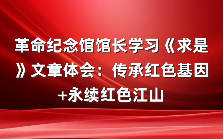 革命纪念馆馆长学习《求是》文章体会：传承红色基因 永续红色江山
