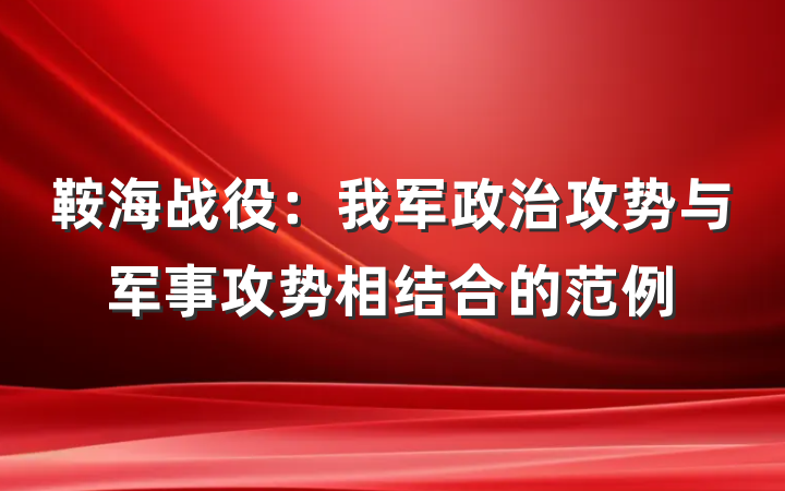 鞍海战役：我军政治攻势与军事攻势相结合的范例
