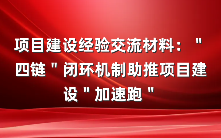 项目建设经验交流材料：＂四链＂闭环机制助推项目建设＂加速跑＂