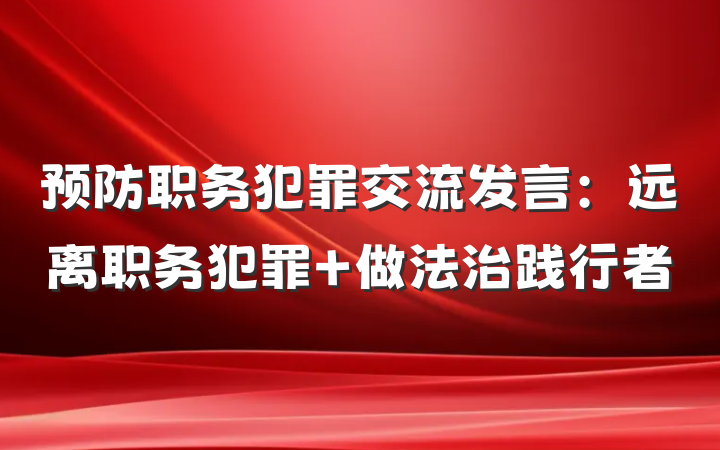 预防职务犯罪交流发言：远离职务犯罪 做法治践行者