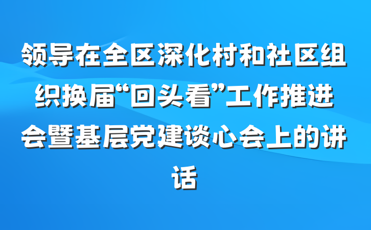 领导在全区深化村和社区组织换届“回头看”工作推进会暨基层党建谈心会上的讲话