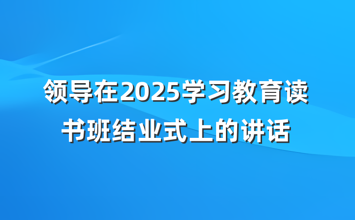 领导在2025学习教育读书班结业式上的讲话
