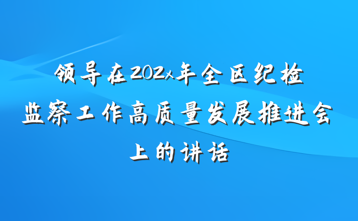 领导在202x年全区纪检监察工作高质量发展推进会上的讲话
