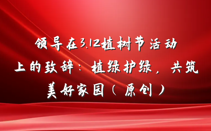 领导在3.12植树节活动上的致辞：植绿护绿，共筑美好家园（原创）