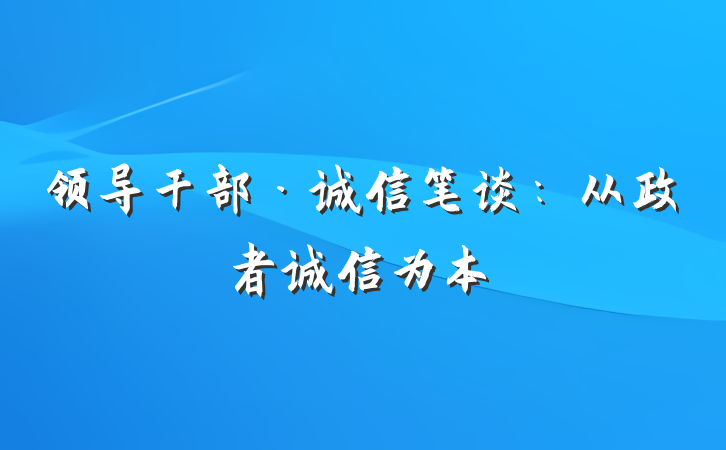 领导干部·诚信笔谈：从政者诚信为本