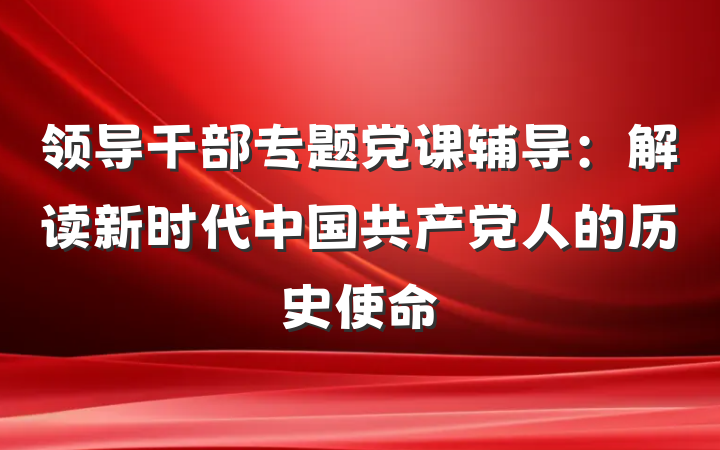 领导干部专题党课辅导：解读新时代中国共产党人的历史使命