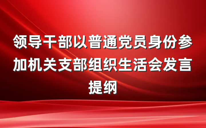 领导干部以普通党员身份参加机关支部组织生活会发言提纲