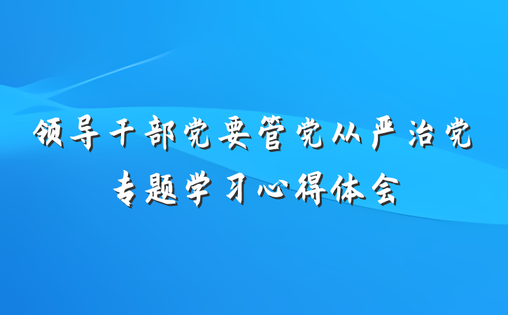 领导干部党要管党从严治党专题学习心得体会