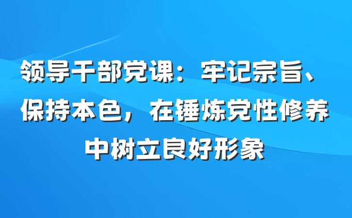 领导干部党课：牢记宗旨、保持本色，在锤炼党性修养中树立良好形象