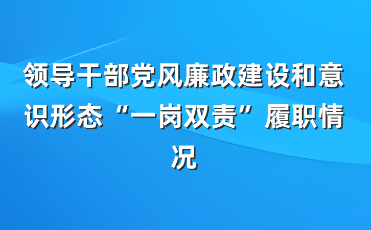 领导干部党风廉政建设和意识形态“一岗双责”履职情况