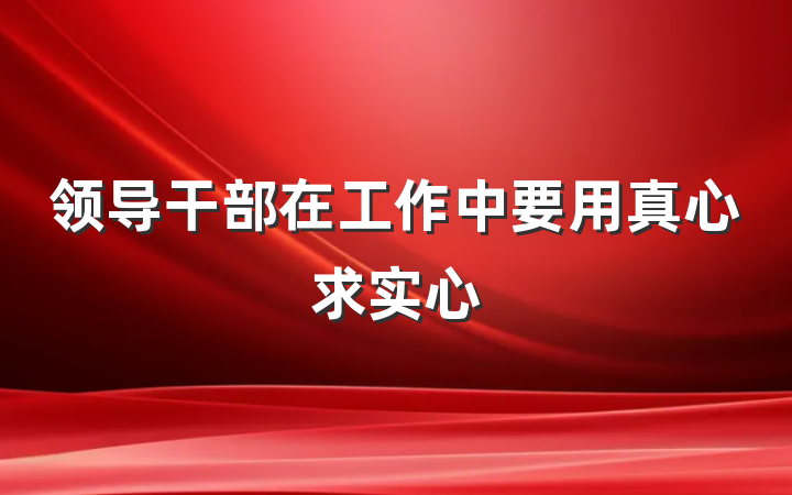 领导干部在工作中要用真心求实心