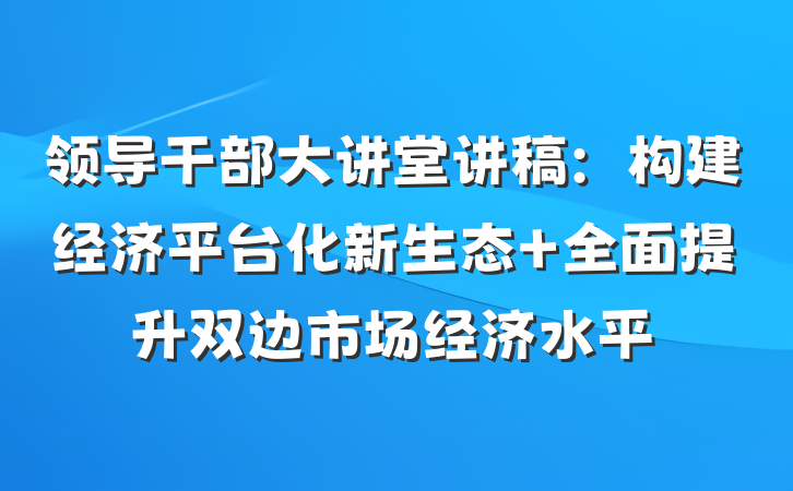 领导干部大讲堂讲稿：构建经济平台化新生态 全面提升双边市场经济水平
