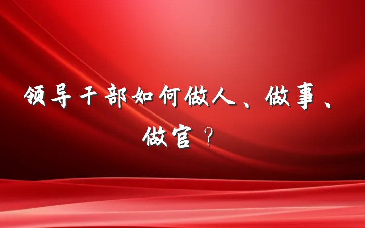 领导干部如何做人、做事、做官？