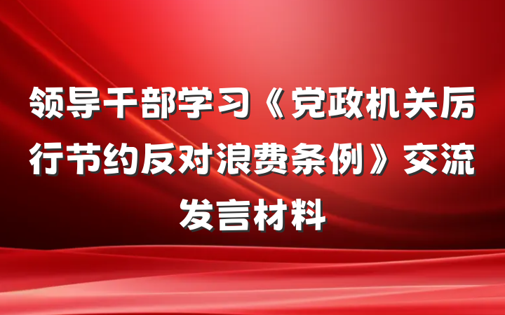 领导干部学习《党政机关厉行节约反对浪费条例》交流发言材料