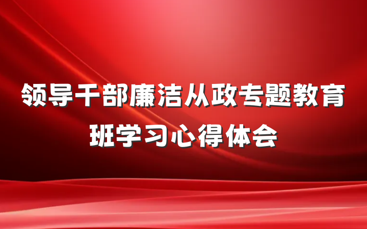 领导干部廉洁从政专题教育班学习心得体会