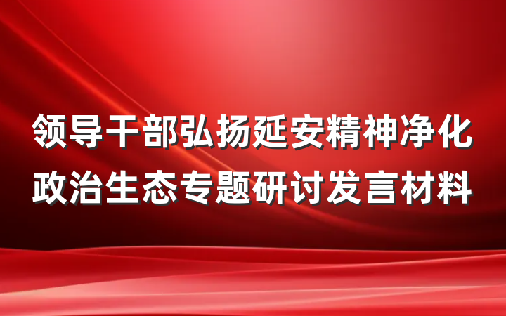 领导干部弘扬延安精神净化政治生态专题研讨发言材料