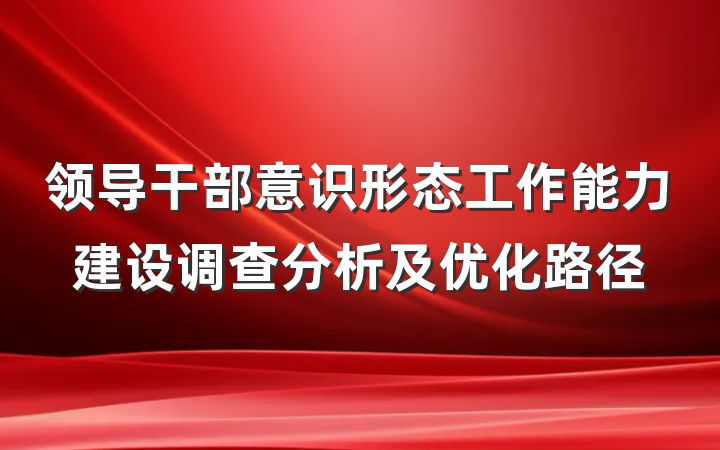 领导干部意识形态工作能力建设调查分析及优化路径