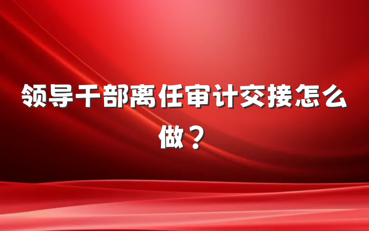 领导干部离任审计交接怎么做？