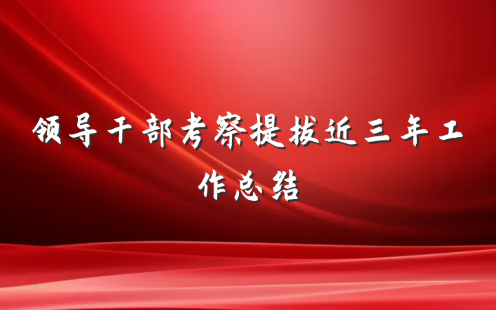 领导干部考察提拔近三年工作总结