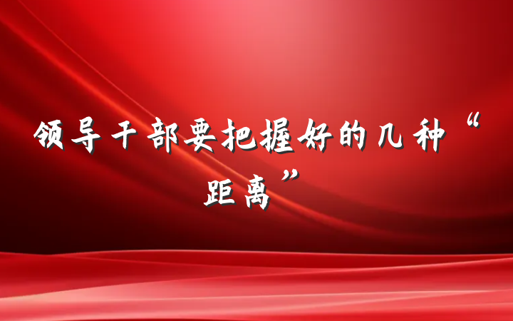 领导干部要把握好的几种“距离”