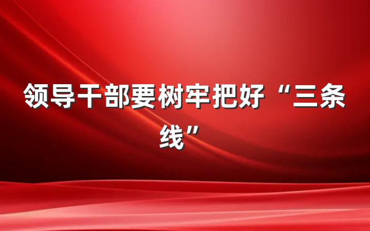 领导干部要树牢把好“三条线”