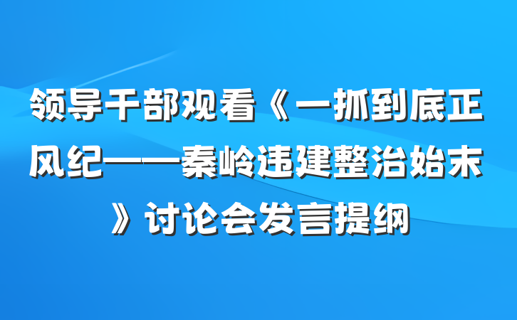 领导干部观看《一抓到底正风纪——秦岭违建整治始末》讨论会发言提纲
