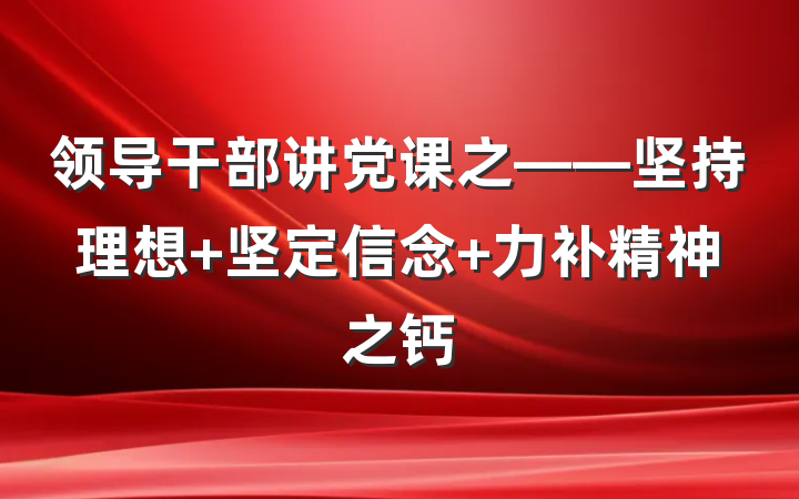 领导干部讲党课之——坚持理想 坚定信念 力补精神之钙