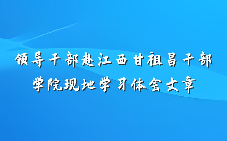 领导干部赴江西甘祖昌干部学院现地学习体会文章