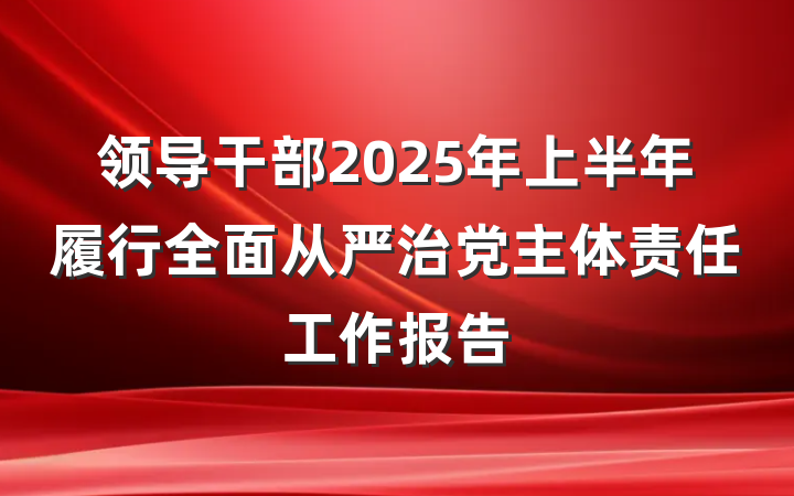 领导干部2025年上半年履行全面从严治党主体责任工作报告