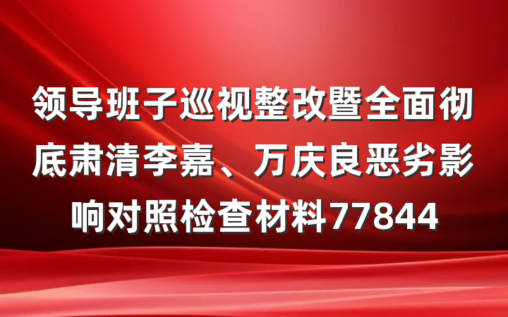 领导班子巡视整改暨全面彻底肃清李嘉、万庆良恶劣影响对照检查材料77844